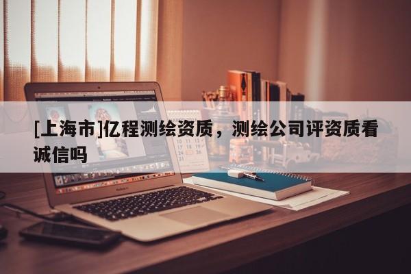 [上海市]亿程测绘资质，测绘公司评资质看诚信吗