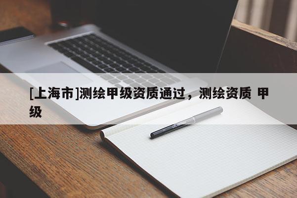 [上海市]测绘甲级资质通过，测绘资质 甲级