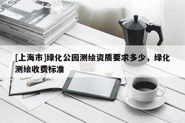 [上海市]绿化公园测绘资质要求多少，绿化测绘收费标准