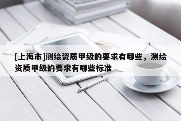 [上海市]测绘资质甲级的要求有哪些，测绘资质甲级的要求有哪些标准