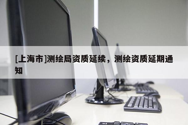 [上海市]测绘局资质延续，测绘资质延期通知