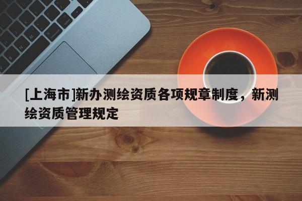 [上海市]新办测绘资质各项规章制度，新测绘资质管理规定