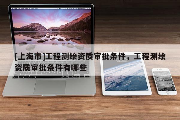 [上海市]工程测绘资质审批条件，工程测绘资质审批条件有哪些