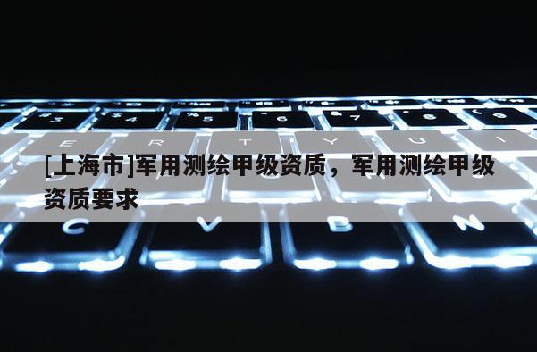 [上海市]军用测绘甲级资质，军用测绘甲级资质要求
