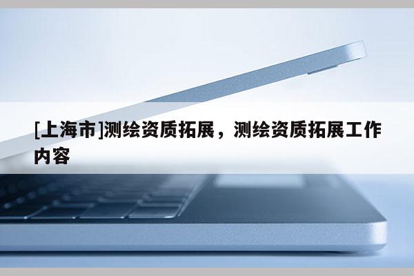 [上海市]测绘资质拓展，测绘资质拓展工作内容