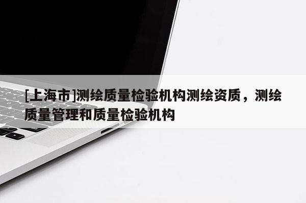 [上海市]测绘质量检验机构测绘资质，测绘质量管理和质量检验机构