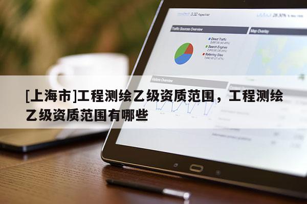 [上海市]工程测绘乙级资质范围，工程测绘乙级资质范围有哪些
