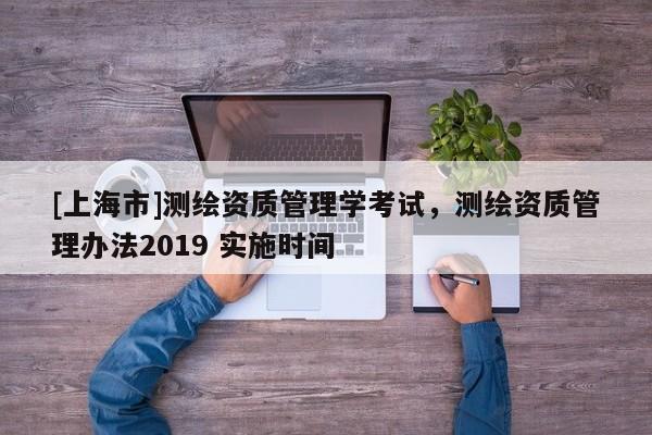 [上海市]测绘资质管理学考试，测绘资质管理办法2019 实施时间
