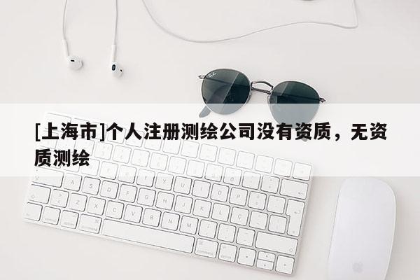 [上海市]个人注册测绘公司没有资质，无资质测绘