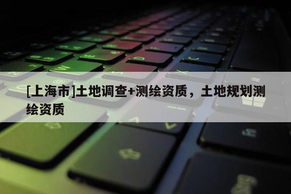[上海市]土地调查+测绘资质，土地规划测绘资质