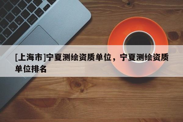 [上海市]宁夏测绘资质单位，宁夏测绘资质单位排名