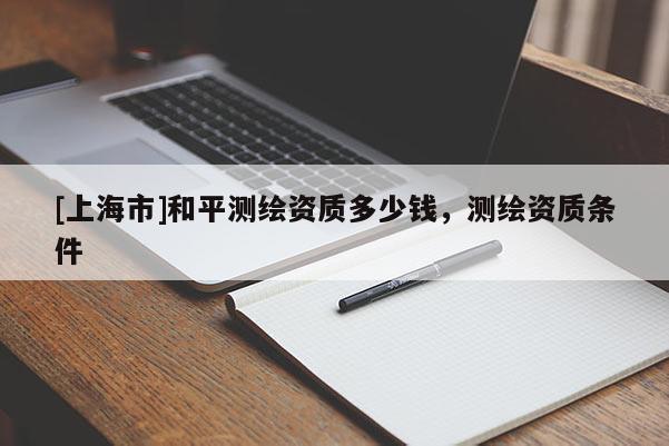 [上海市]和平测绘资质多少钱，测绘资质条件