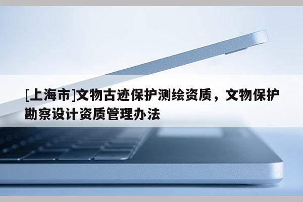 [上海市]文物古迹保护测绘资质，文物保护勘察设计资质管理办法
