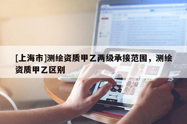 [上海市]测绘资质甲乙两级承接范围，测绘资质甲乙区别