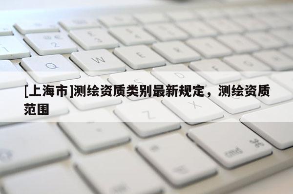 [上海市]测绘资质类别最新规定，测绘资质范围