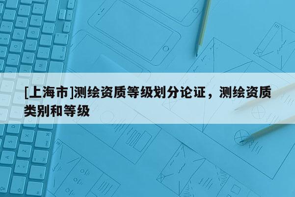 [上海市]测绘资质等级划分论证，测绘资质类别和等级