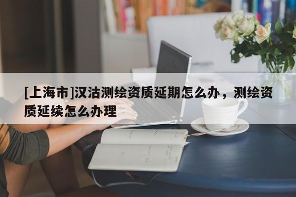 [上海市]汉沽测绘资质延期怎么办，测绘资质延续怎么办理