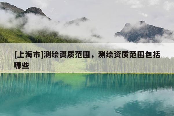 [上海市]测绘资质范围，测绘资质范围包括哪些