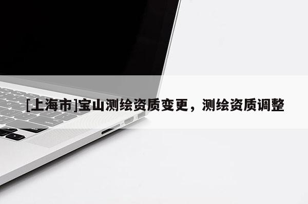 [上海市]宝山测绘资质变更，测绘资质调整