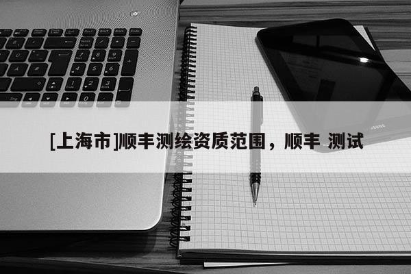 [上海市]顺丰测绘资质范围，顺丰 测试