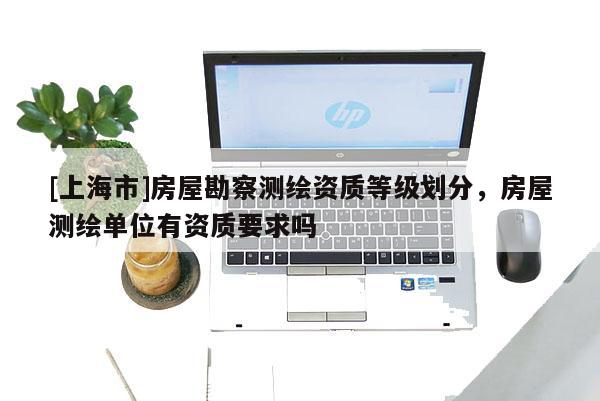 [上海市]房屋勘察测绘资质等级划分，房屋测绘单位有资质要求吗