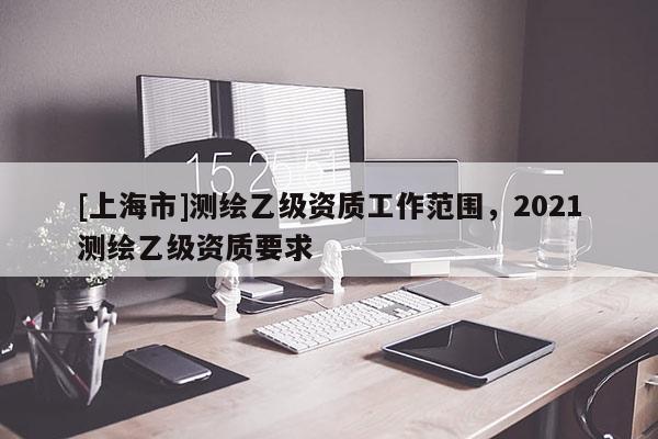 [上海市]测绘乙级资质工作范围，2021测绘乙级资质要求