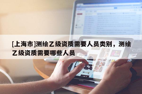[上海市]测绘乙级资质需要人员类别，测绘乙级资质需要哪些人员