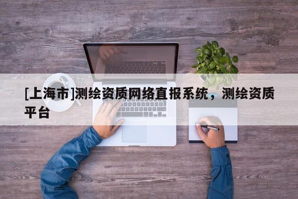[上海市]测绘资质网络直报系统，测绘资质平台