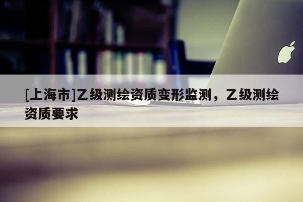 [上海市]乙级测绘资质变形监测，乙级测绘资质要求