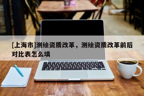[上海市]测绘资质改革，测绘资质改革前后对比表怎么填