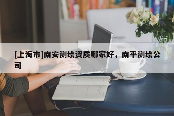 [上海市]南安测绘资质哪家好，南平测绘公司