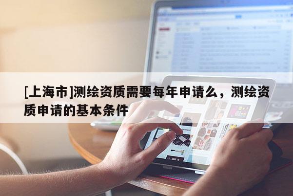 [上海市]测绘资质需要每年申请么，测绘资质申请的基本条件