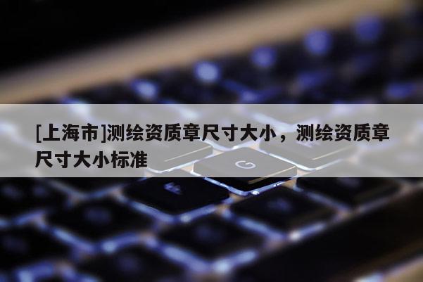 [上海市]测绘资质章尺寸大小，测绘资质章尺寸大小标准