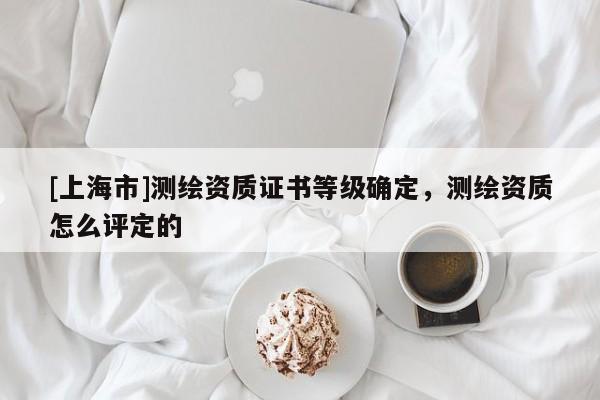 [上海市]测绘资质证书等级确定，测绘资质怎么评定的