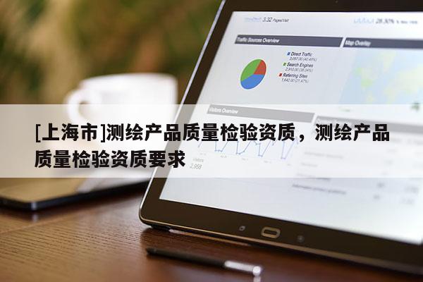 [上海市]测绘产品质量检验资质，测绘产品质量检验资质要求