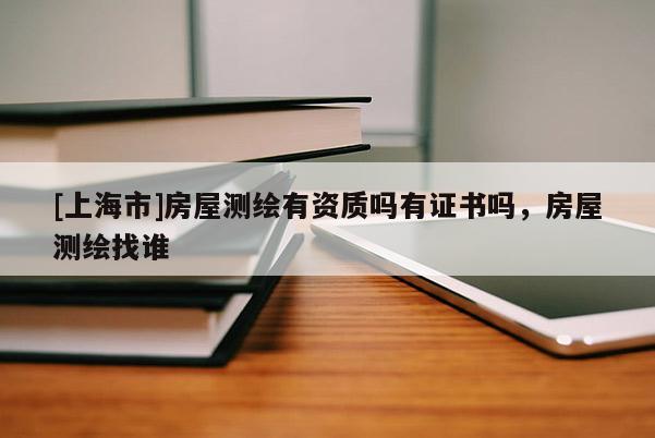 [上海市]房屋测绘有资质吗有证书吗，房屋测绘找谁