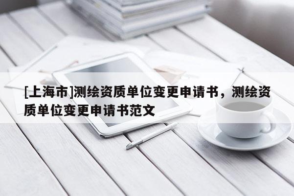 [上海市]测绘资质单位变更申请书，测绘资质单位变更申请书范文