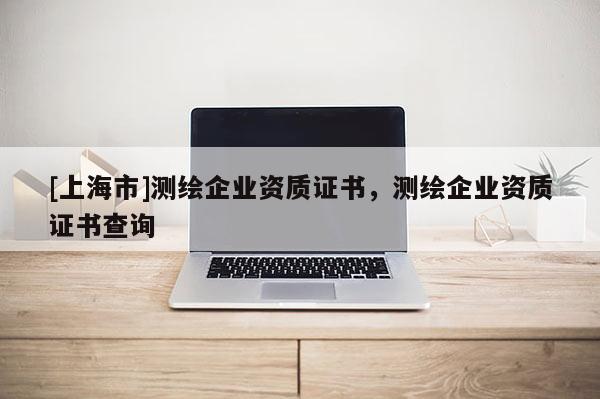 [上海市]测绘企业资质证书，测绘企业资质证书查询