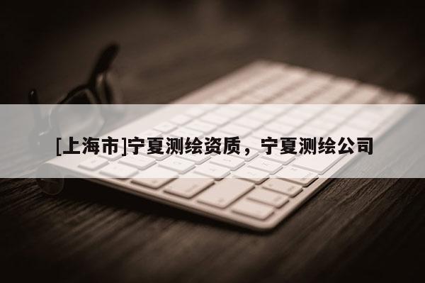 [上海市]宁夏测绘资质，宁夏测绘公司