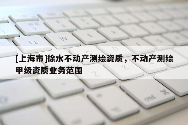 [上海市]徐水不动产测绘资质，不动产测绘甲级资质业务范围