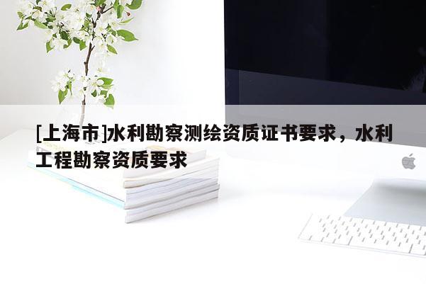 [上海市]水利勘察测绘资质证书要求，水利工程勘察资质要求