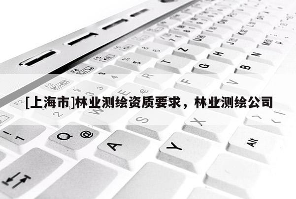 [上海市]林业测绘资质要求，林业测绘公司