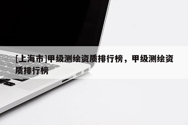 [上海市]甲级测绘资质排行榜，甲级测绘资质排行榜
