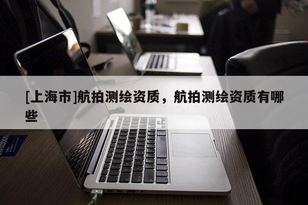 [上海市]航拍测绘资质，航拍测绘资质有哪些