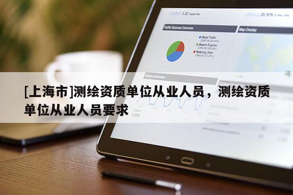 [上海市]测绘资质单位从业人员，测绘资质单位从业人员要求
