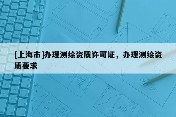 [上海市]办理测绘资质许可证，办理测绘资质要求