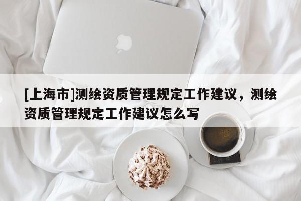 [上海市]测绘资质管理规定工作建议，测绘资质管理规定工作建议怎么写