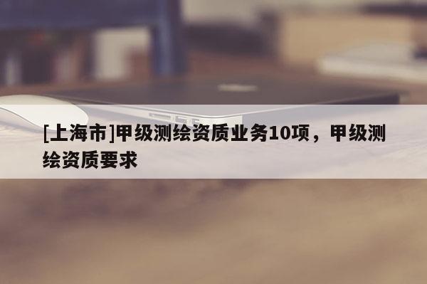 [上海市]甲级测绘资质业务10项，甲级测绘资质要求