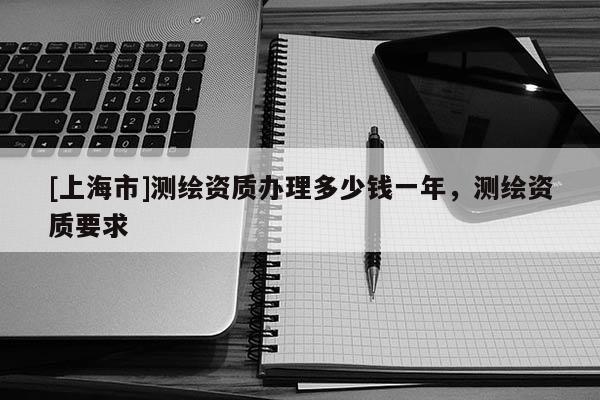 [上海市]测绘资质办理多少钱一年，测绘资质要求