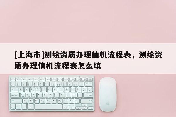 [上海市]测绘资质办理值机流程表，测绘资质办理值机流程表怎么填